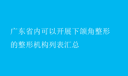 广东省内可以开展下颌角整形的整形机构列表汇总
